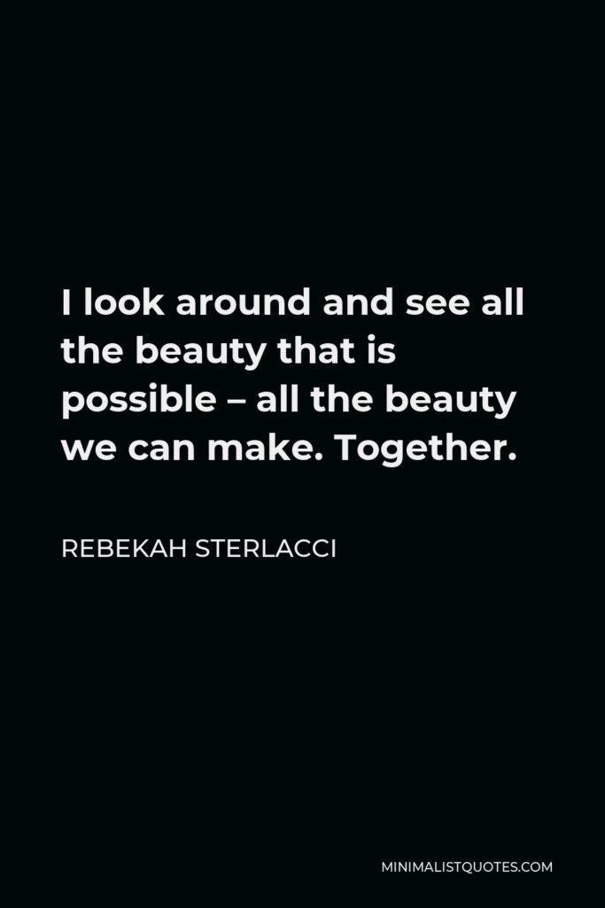 Rebekah Sterlacci Quote - I look around and see all the beauty that is possible – all the beauty we can make. Together.