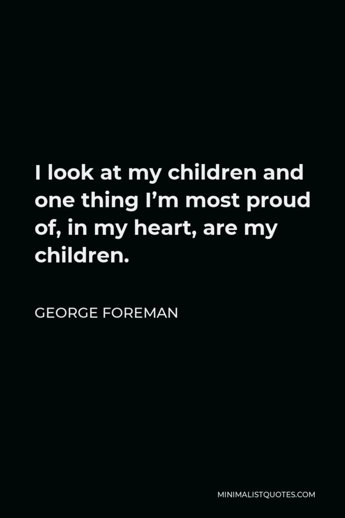 George Foreman Quote - I look at my children and one thing I’m most proud of, in my heart, are my children.