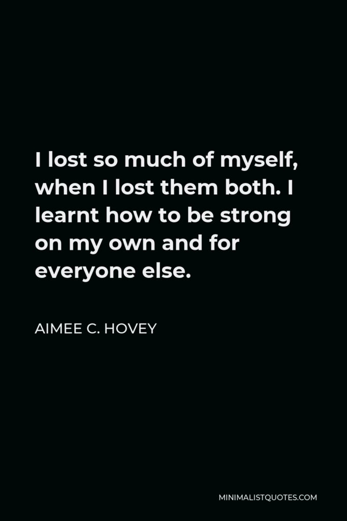 Aimee C. Hovey Quote - I lost so much of myself, when I lost them both. I learnt how to be strong on my own and for everyone else.