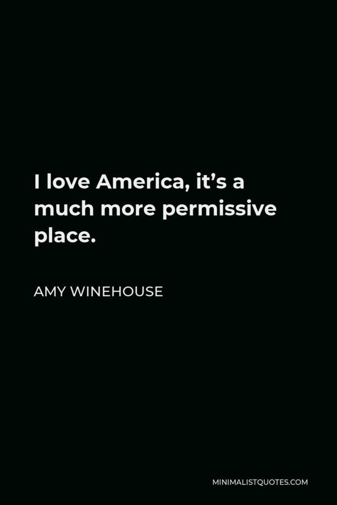 Amy Winehouse Quote - I love America, it’s a much more permissive place.