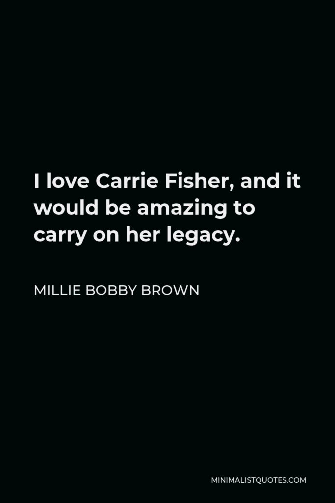 Millie Bobby Brown Quote - I love Carrie Fisher, and it would be amazing to carry on her legacy.