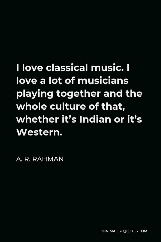 A. R. Rahman Quote - I love classical music. I love a lot of musicians playing together and the whole culture of that, whether it’s Indian or it’s Western.