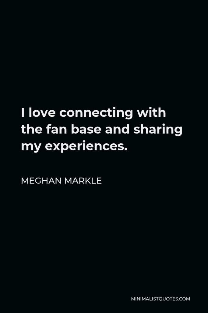 Meghan Markle Quote - I love connecting with the fan base and sharing my experiences.