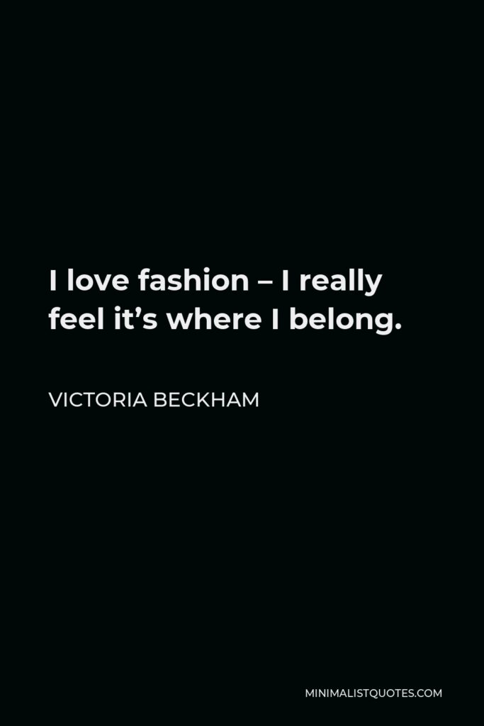 Victoria Beckham Quote - I love fashion – I really feel it’s where I belong.