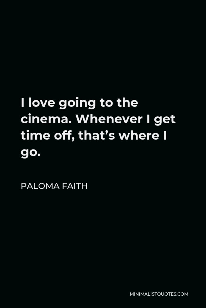 Paloma Faith Quote - I love going to the cinema. Whenever I get time off, that’s where I go.