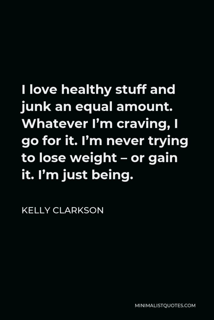 Kelly Clarkson Quote - I love healthy stuff and junk an equal amount. Whatever I’m craving, I go for it. I’m never trying to lose weight – or gain it. I’m just being.