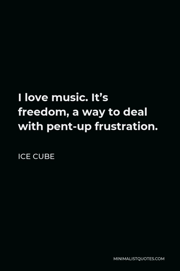 Ice Cube Quote - I love music. It’s freedom, a way to deal with pent-up frustration.