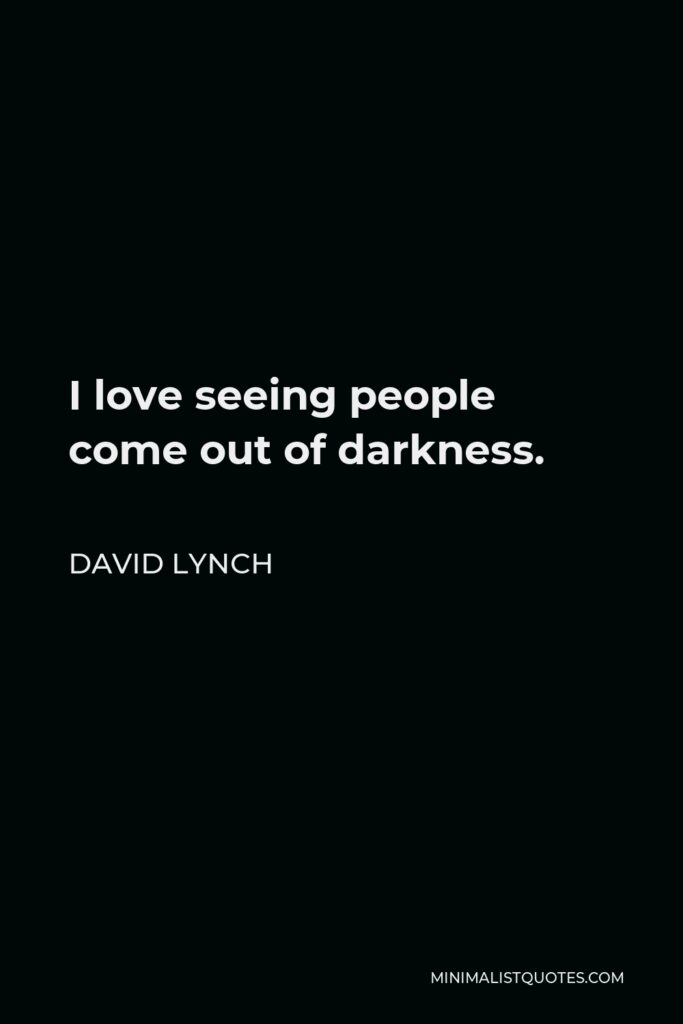David Lynch Quote - I love seeing people come out of darkness.