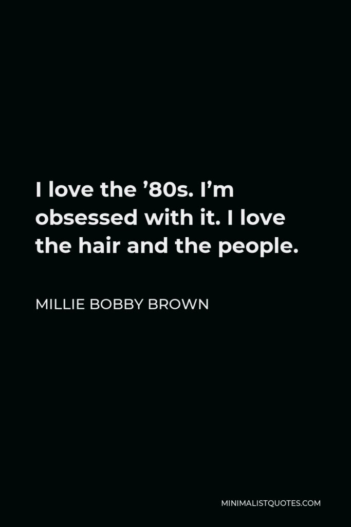 Millie Bobby Brown Quote - I love the ’80s. I’m obsessed with it. I love the hair and the people.