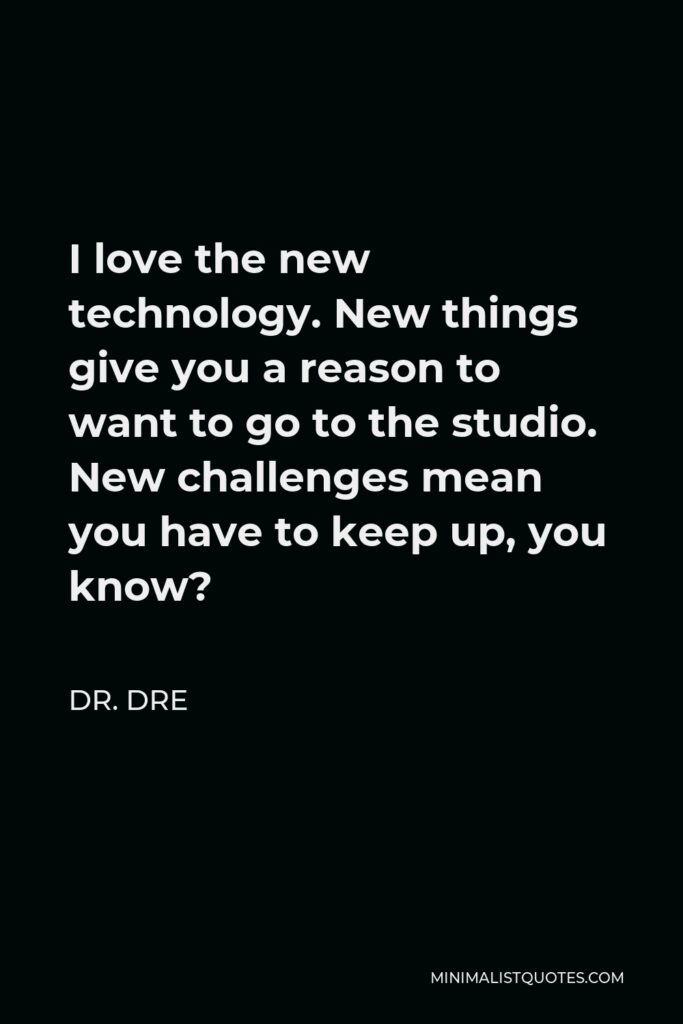 Dr. Dre Quote - I love the new technology. New things give you a reason to want to go to the studio. New challenges mean you have to keep up, you know?