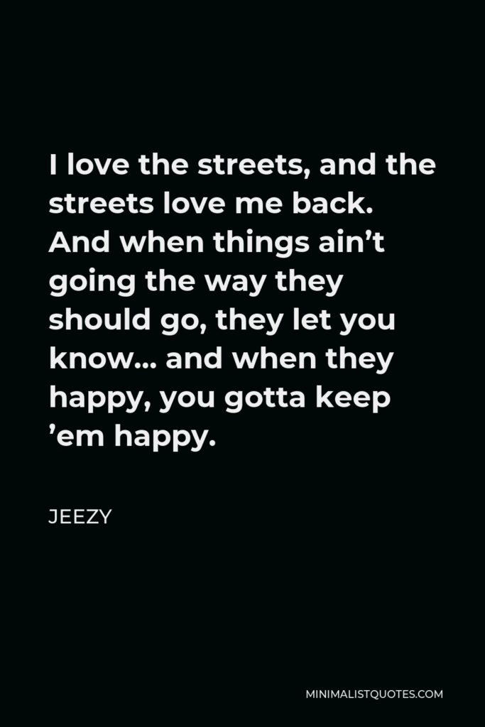 Jeezy Quote - I love the streets, and the streets love me back. And when things ain’t going the way they should go, they let you know… and when they happy, you gotta keep ’em happy.