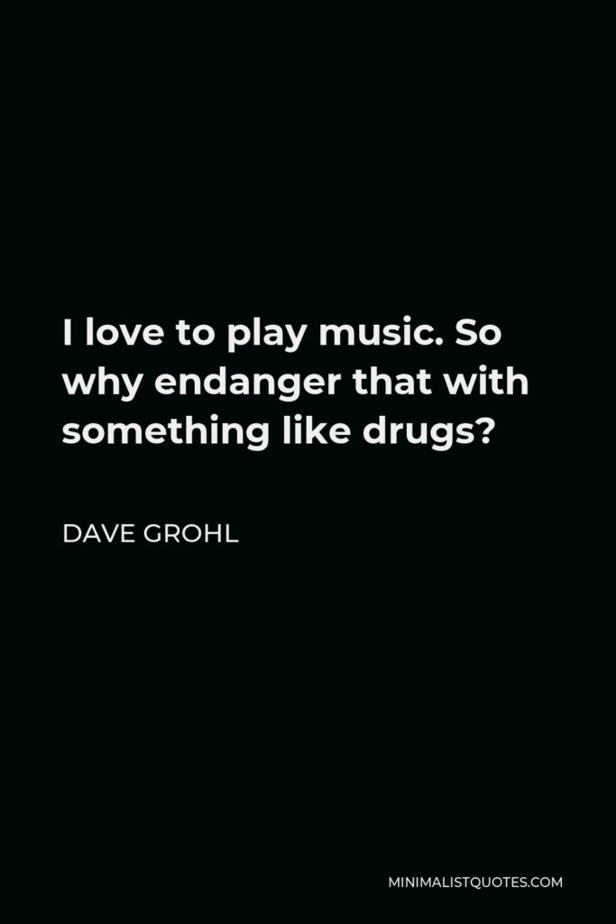 Dave Grohl Quote - I love to play music. So why endanger that with something like drugs?
