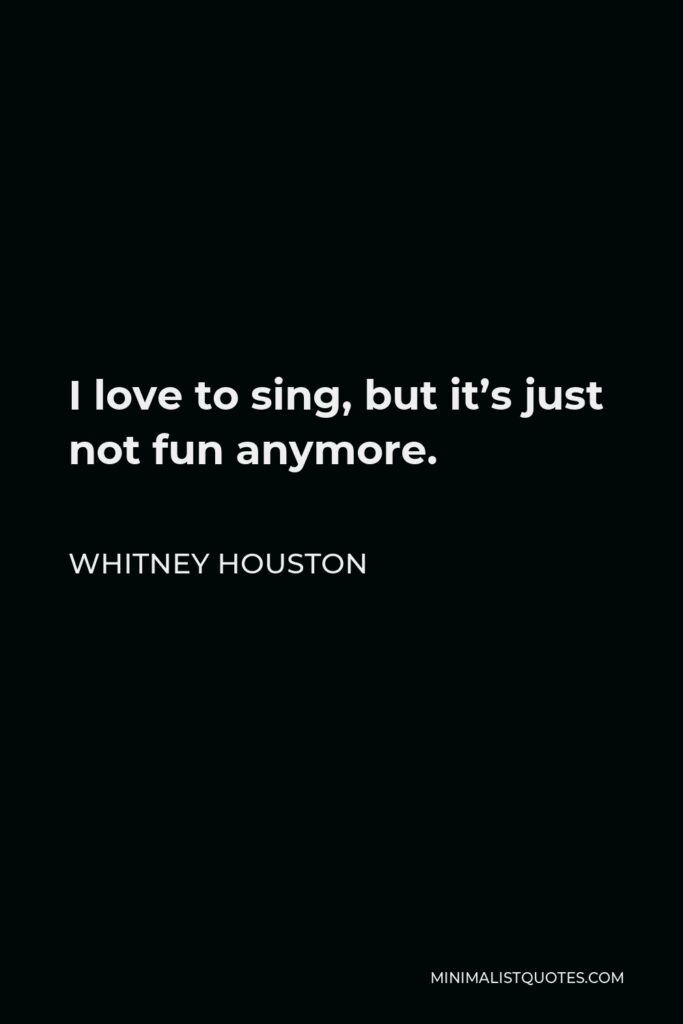 Whitney Houston Quote - I love to sing, but it’s just not fun anymore.