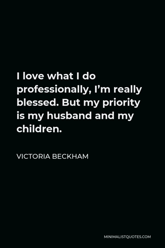 Victoria Beckham Quote - I love what I do professionally, I’m really blessed. But my priority is my husband and my children.
