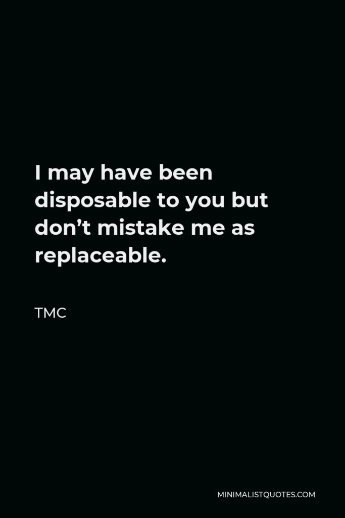 TMC Quote - I may have been disposable to you but don’t mistake me as replaceable.