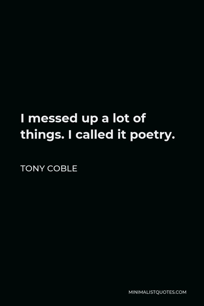 Tony Coble Quote - I messed up a lot of things. I called it poetry.