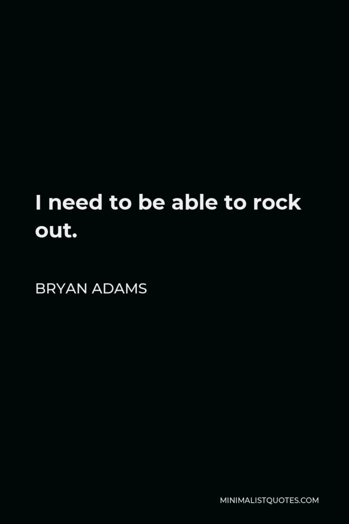Bryan Adams Quote - I need to be able to rock out.