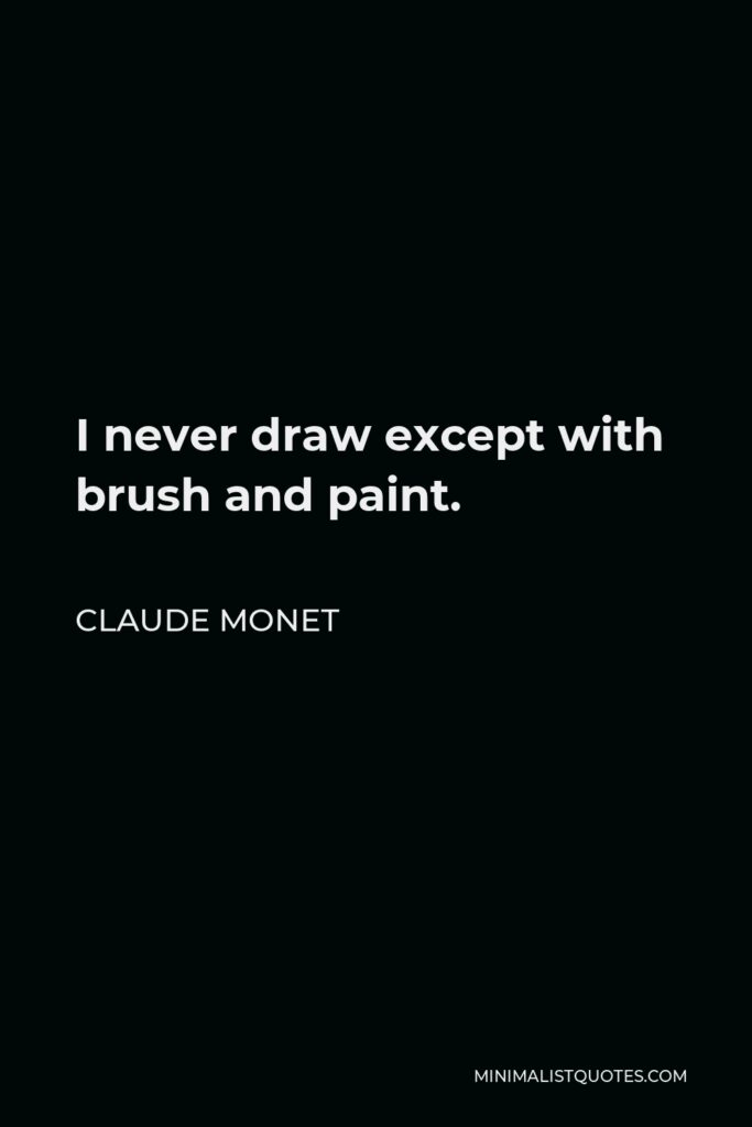 Claude Monet Quote - I never draw except with brush and paint.