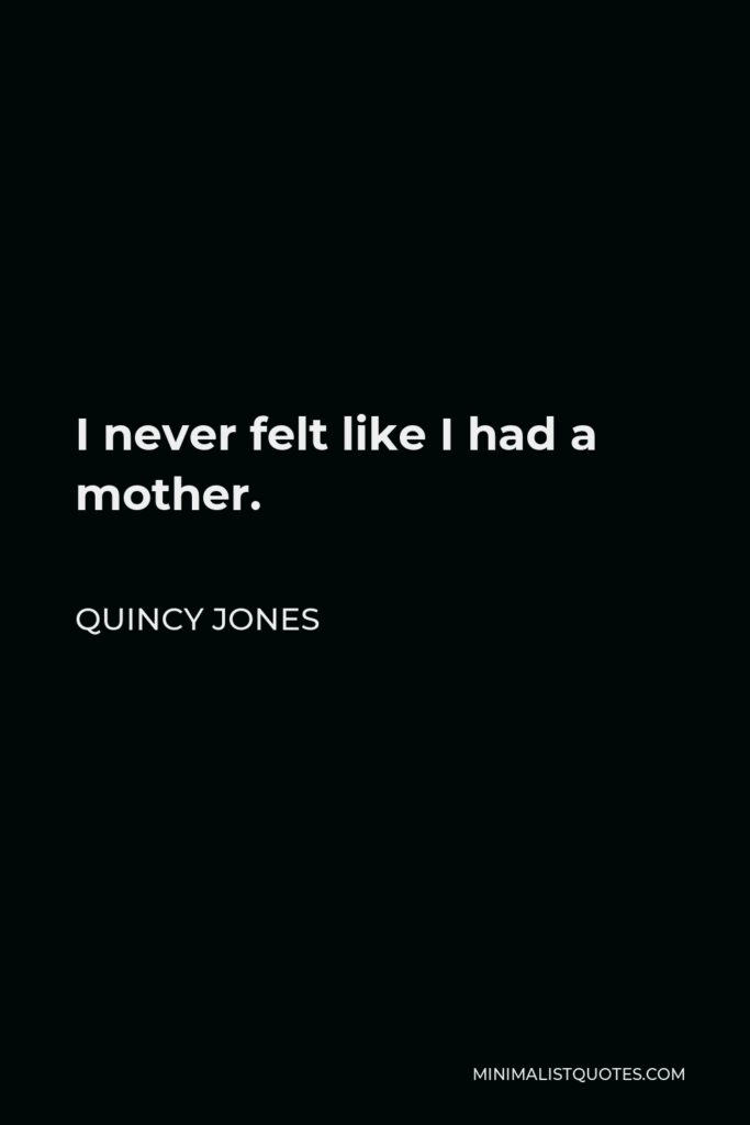 Quincy Jones Quote - I never felt like I had a mother.