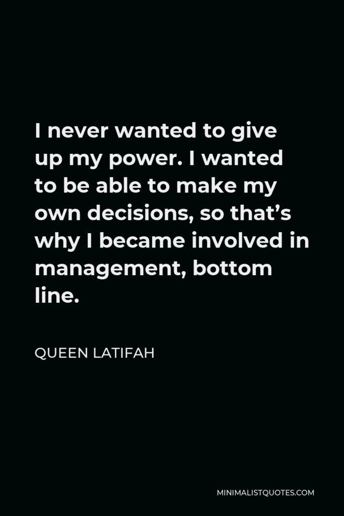 Queen Latifah Quote - I never wanted to give up my power. I wanted to be able to make my own decisions, so that’s why I became involved in management, bottom line.