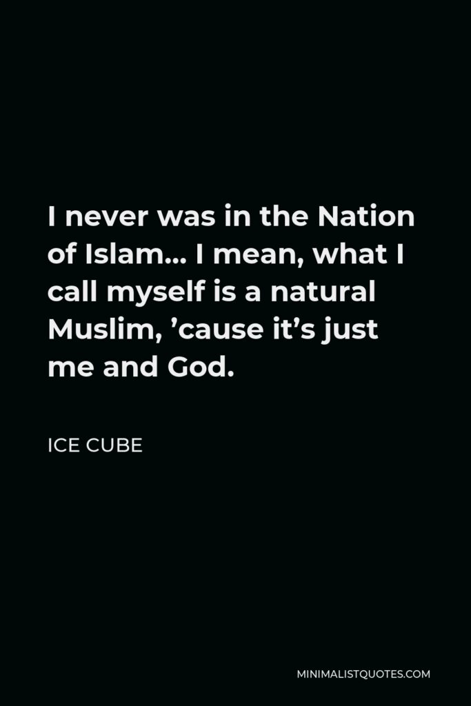 Ice Cube Quote - I never was in the Nation of Islam… I mean, what I call myself is a natural Muslim, ’cause it’s just me and God.