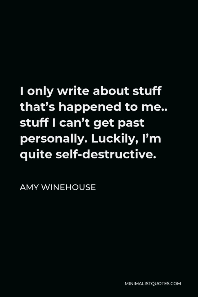 Amy Winehouse Quote - I only write about stuff that’s happened to me.. stuff I can’t get past personally. Luckily, I’m quite self-destructive.