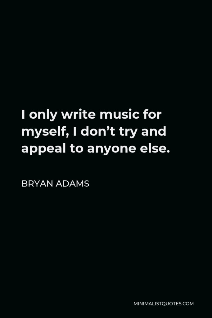 Bryan Adams Quote - I only write music for myself, I don’t try and appeal to anyone else.