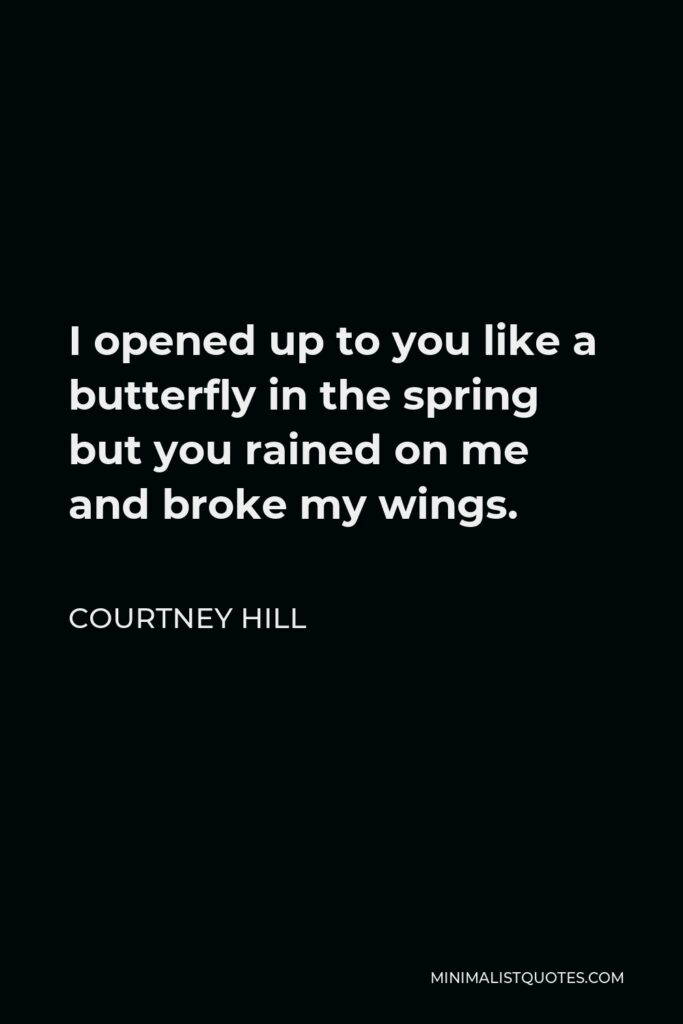 Courtney Hill Quote - I opened up to you like a butterfly in the spring but you rained on me and broke my wings.