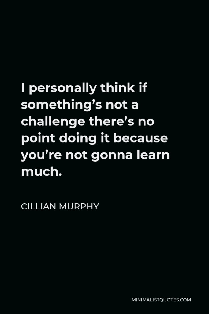 Cillian Murphy Quote - I personally think if something’s not a challenge there’s no point doing it because you’re not gonna learn much.
