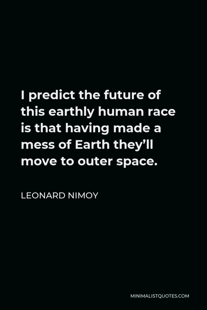Leonard Nimoy Quote - I predict the future of this earthly human race is that having made a mess of Earth they’ll move to outer space.