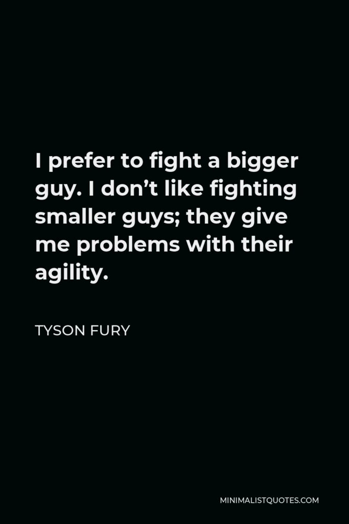 Tyson Fury Quote - I prefer to fight a bigger guy. I don’t like fighting smaller guys; they give me problems with their agility.