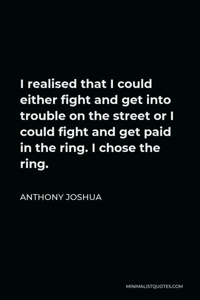 Anthony Joshua Quote - I realised that I could either fight and get into trouble on the street or I could fight and get paid in the ring. I chose the ring.