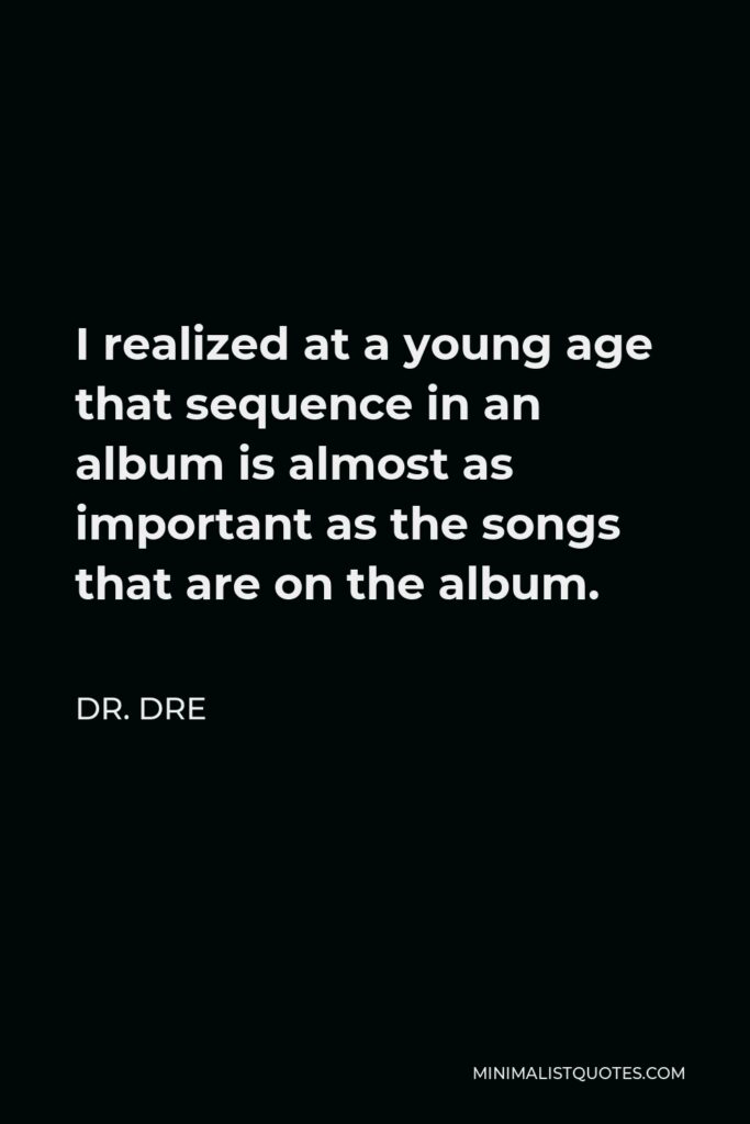 Dr. Dre Quote - I realized at a young age that sequence in an album is almost as important as the songs that are on the album.