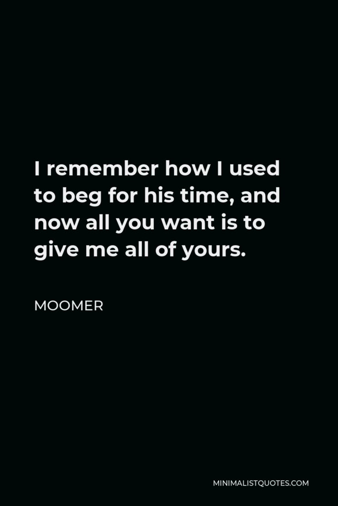 Moomer Quote - I remember how I used to beg for his time, and now all you want is to give me all of yours.