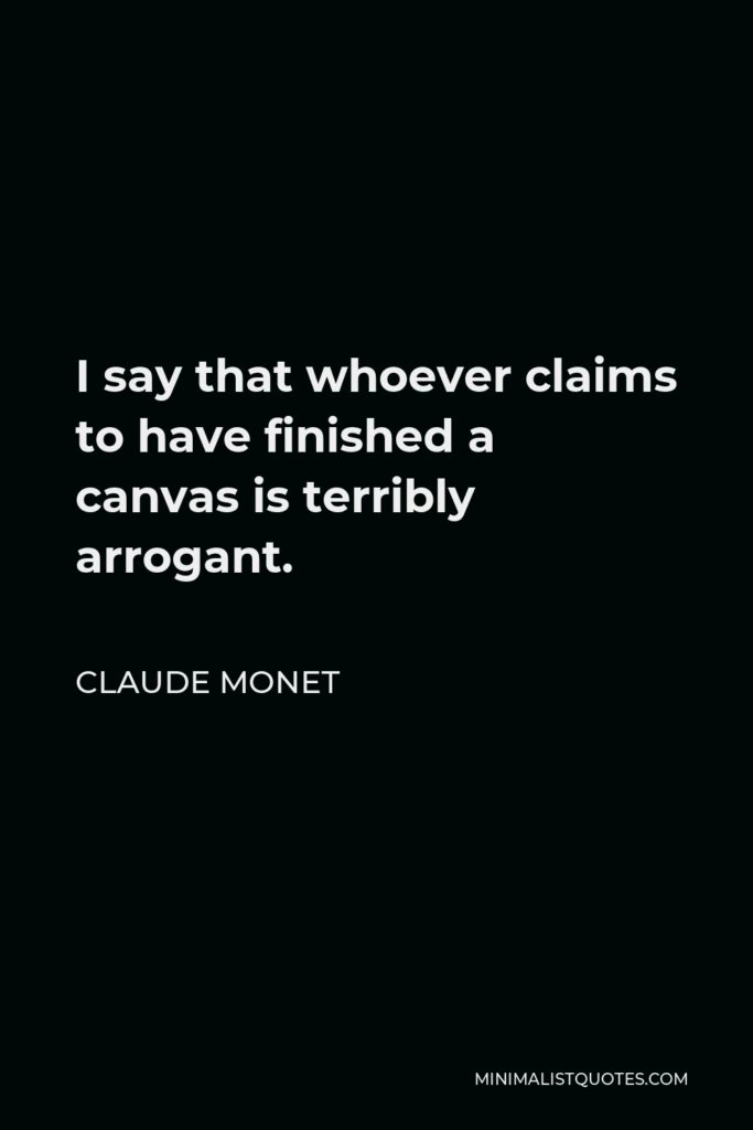 Claude Monet Quote - I say that whoever claims to have finished a canvas is terribly arrogant.