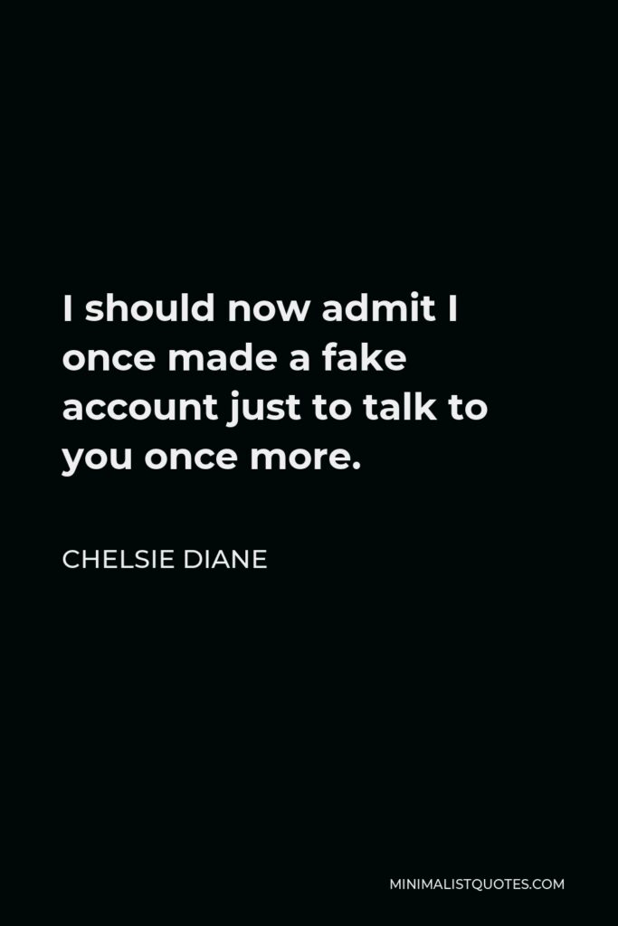 Chelsie Diane Quote - I should now admit I once made a fake account just to talk to you once more.