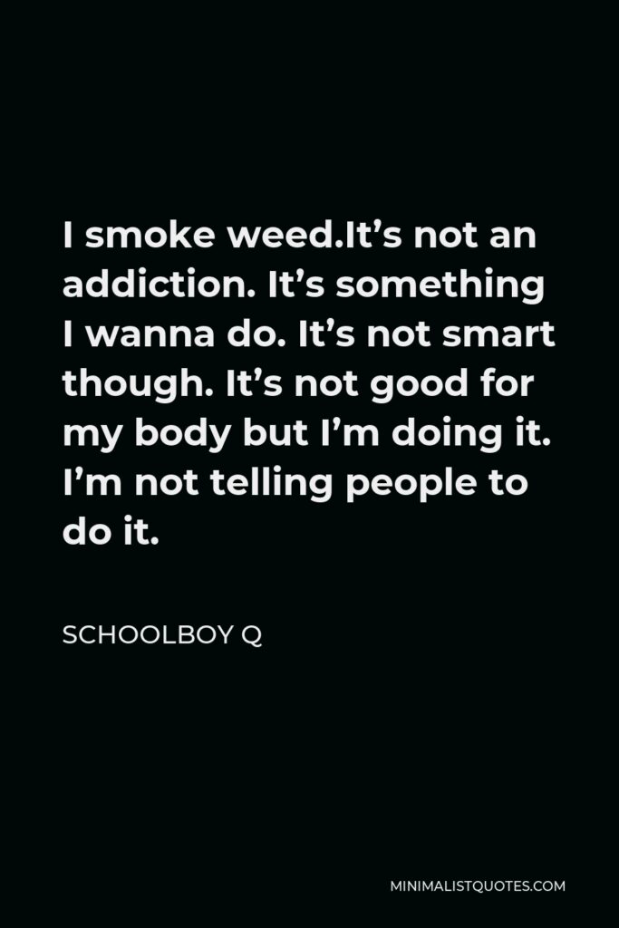 ScHoolboy Q Quote - I smoke weed.It’s not an addiction. It’s something I wanna do. It’s not smart though. It’s not good for my body but I’m doing it. I’m not telling people to do it.