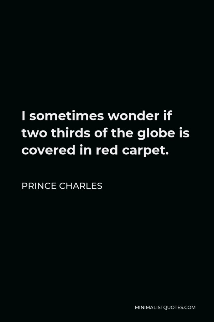 Prince Charles Quote - I sometimes wonder if two thirds of the globe is covered in red carpet.