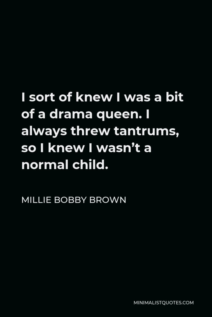 Millie Bobby Brown Quote - I sort of knew I was a bit of a drama queen. I always threw tantrums, so I knew I wasn’t a normal child.