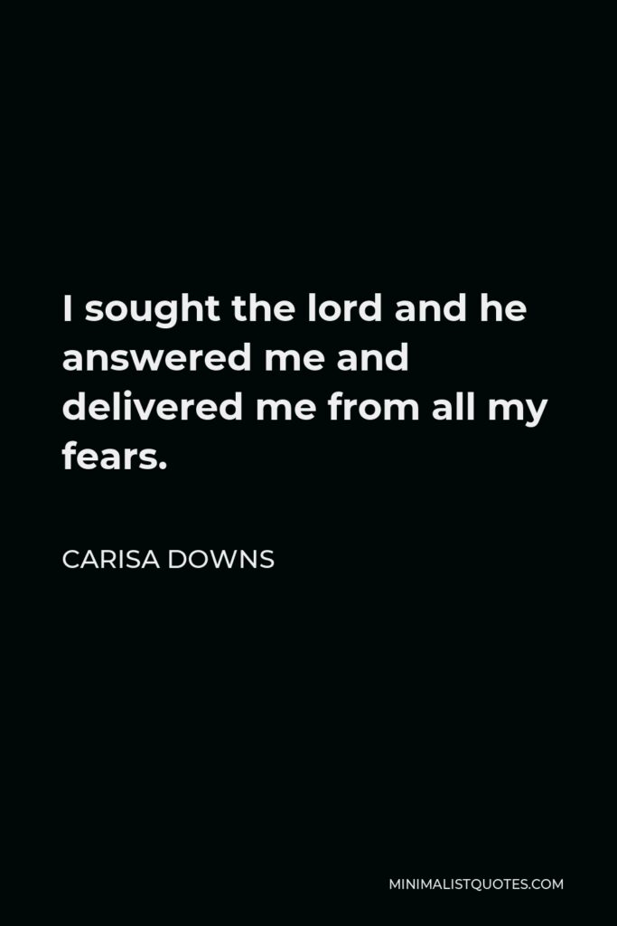 Carisa Downs Quote - I sought the lord and he answered me and delivered me from all my fears.