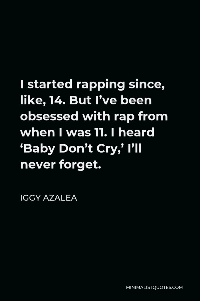 Iggy Azalea Quote - I started rapping since, like, 14. But I’ve been obsessed with rap from when I was 11. I heard ‘Baby Don’t Cry,’ I’ll never forget.