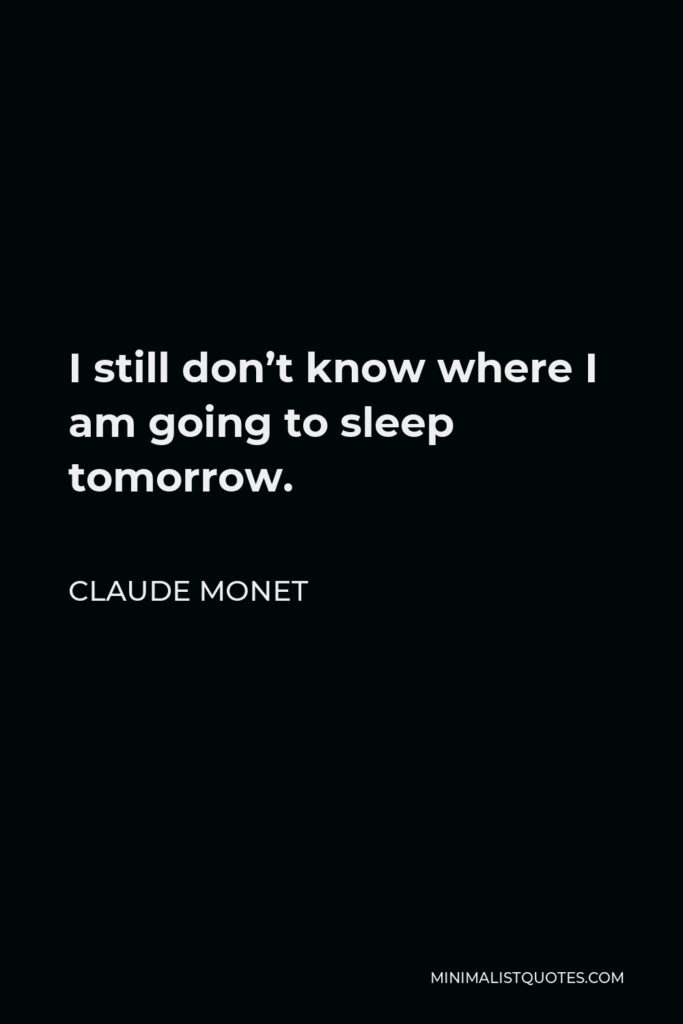 Claude Monet Quote - I still don’t know where I am going to sleep tomorrow.