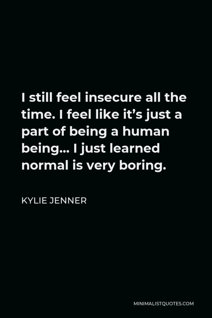 Kylie Jenner Quote - I still feel insecure all the time. I feel like it’s just a part of being a human being… I just learned normal is very boring.
