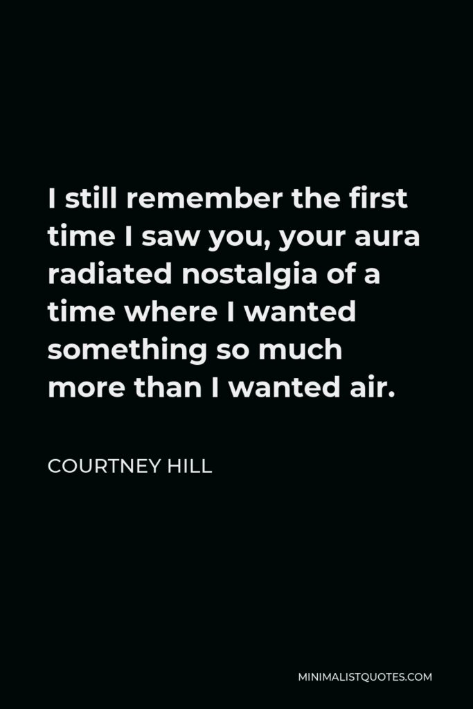 Courtney Hill Quote - I still remember the first time I saw you, your aura radiated nostalgia of a time where I wanted something so much more than I wanted air.