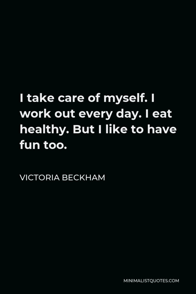Victoria Beckham Quote - I take care of myself. I work out every day. I eat healthy. But I like to have fun too.