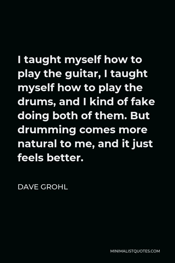 Dave Grohl Quote - I taught myself how to play the guitar, I taught myself how to play the drums, and I kind of fake doing both of them. But drumming comes more natural to me, and it just feels better.
