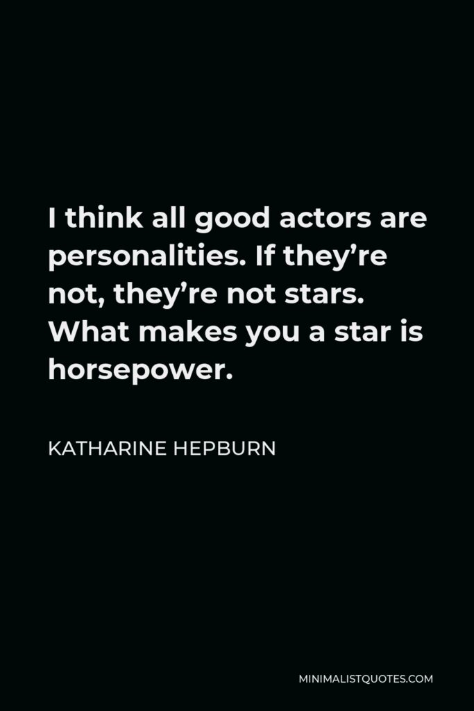Katharine Hepburn Quote - I think all good actors are personalities. If they’re not, they’re not stars. What makes you a star is horsepower.