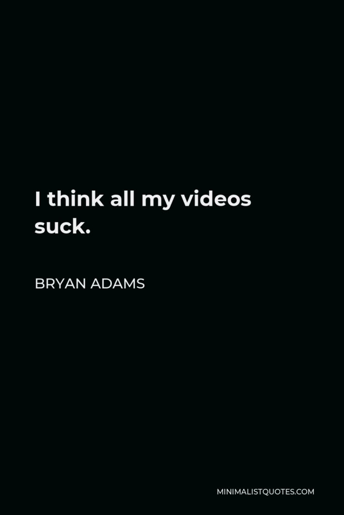 Bryan Adams Quote - I think all my videos suck.