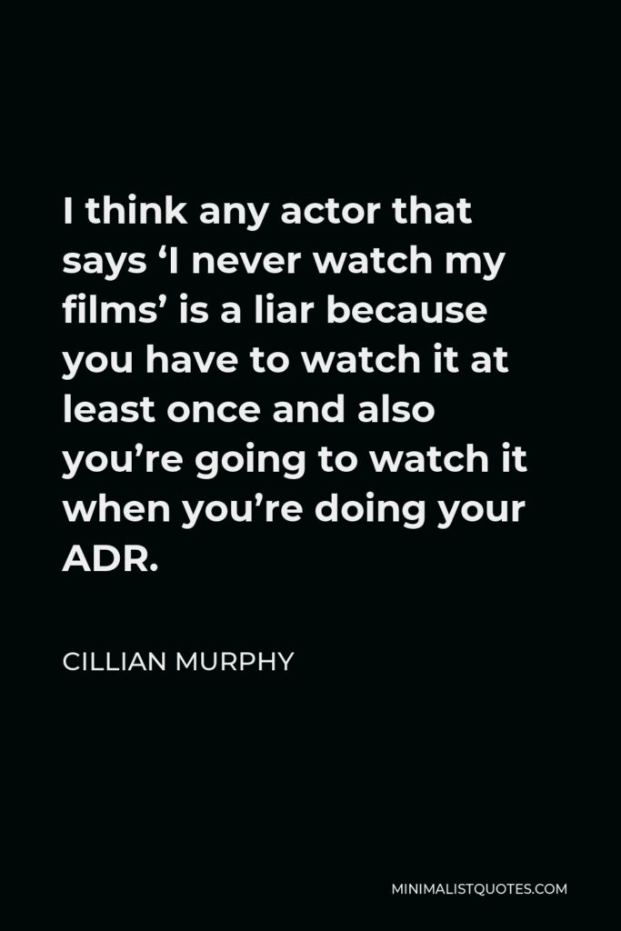 Cillian Murphy Quote - I think any actor that says ‘I never watch my films’ is a liar because you have to watch it at least once and also you’re going to watch it when you’re doing your ADR.