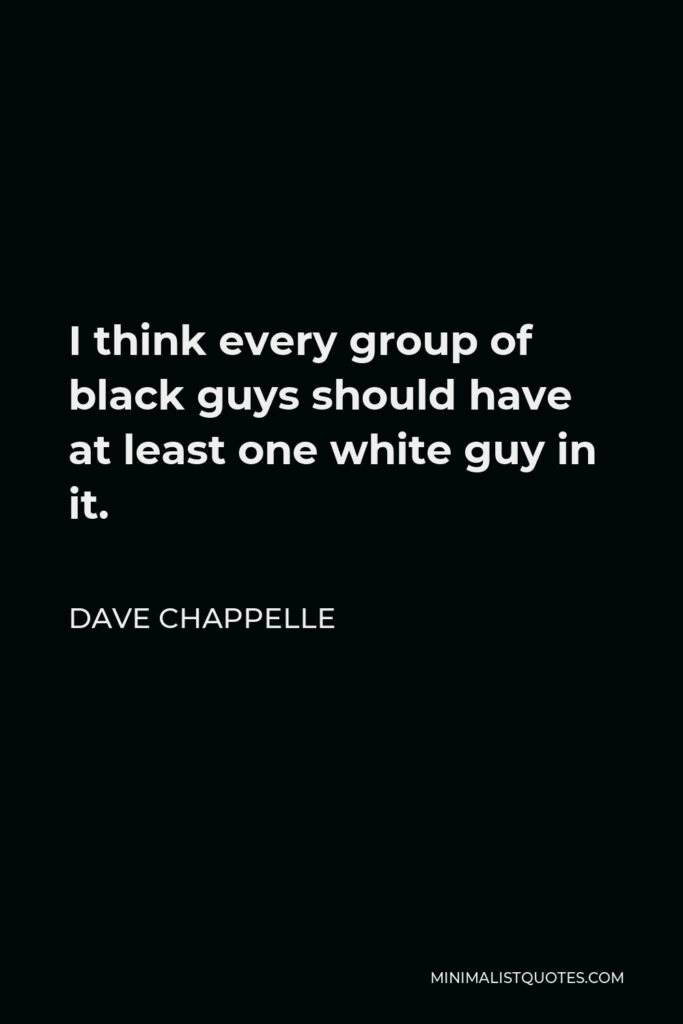 Dave Chappelle Quote - I think every group of black guys should have at least one white guy in it.